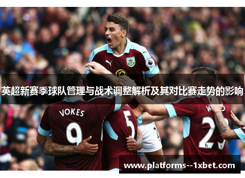 英超新赛季球队管理与战术调整解析及其对比赛走势的影响