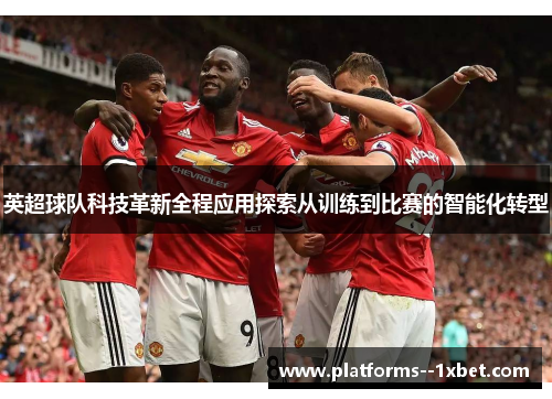 英超球队科技革新全程应用探索从训练到比赛的智能化转型