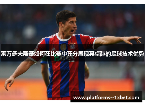 莱万多夫斯基如何在比赛中充分展现其卓越的足球技术优势