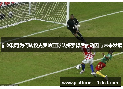 菲奥利奇为何转投克罗地亚球队探索背后的动因与未来发展