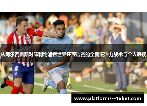 从阿尔瓦雷斯对阵利物浦看世界杯预选赛的全面统治力战术与个人表现