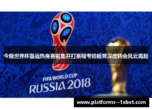 今晚世界杯备战热身赛密集开打赛程考验板凳深度转会风云再起