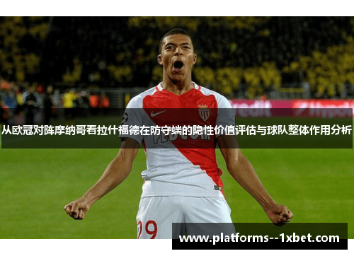 从欧冠对阵摩纳哥看拉什福德在防守端的隐性价值评估与球队整体作用分析
