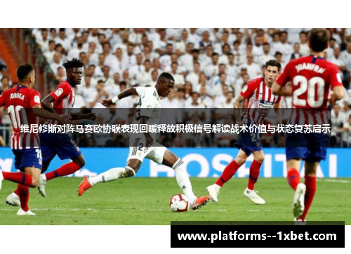 维尼修斯对阵马赛欧协联表现回暖释放积极信号解读战术价值与状态复苏启示