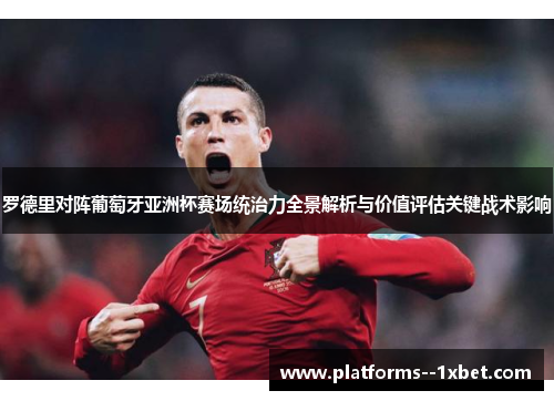 罗德里对阵葡萄牙亚洲杯赛场统治力全景解析与价值评估关键战术影响