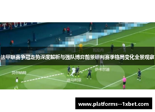 法甲联赛争冠走势深度解析与强队博弈前景研判赛季格局变化全景观察